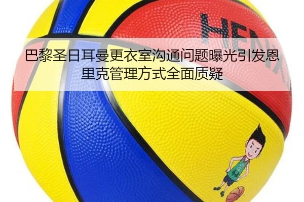 巴黎圣日耳曼更衣室沟通问题曝光引发恩里克管理方式全面质疑