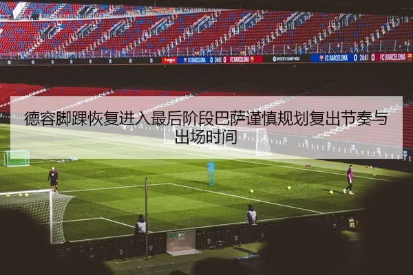 德容脚踝恢复进入最后阶段巴萨谨慎规划复出节奏与出场时间