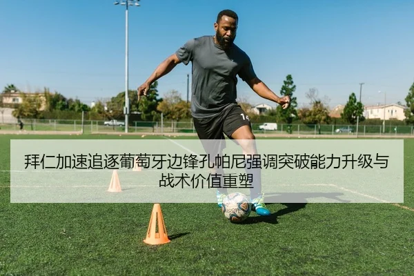 拜仁加速追逐葡萄牙边锋孔帕尼强调突破能力升级与战术价值重塑