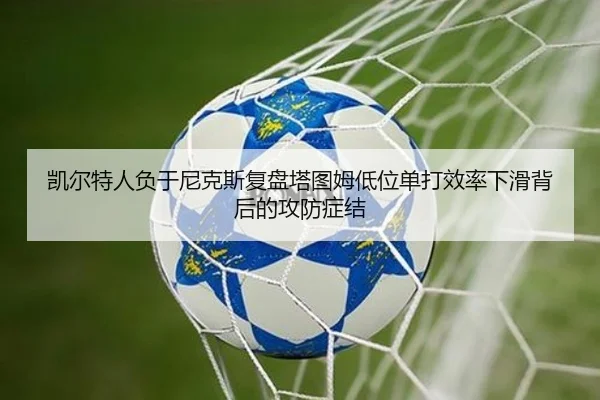 凯尔特人负于尼克斯复盘塔图姆低位单打效率下滑背后的攻防症结